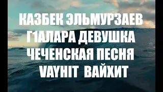 КАЗБЕК ЭЛЬМУРЗАЕВ Г1АЛАРА ДЕВУШКА ЧЕЧЕНСКАЯ ПЕСНЯ ВАЙХИТ