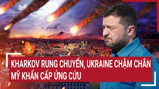 Nóng: Quốc tế cuối tuần: Kharkov rung chuyển, Ukraine chậm chân, Mỹ khẩn cấp ứng cứu