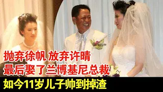 抛弃徐帆,放弃许晴最后娶了兰博基尼总裁,如今11岁儿子帅到掉渣【档案纪实】