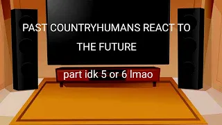 past countryhumans react to the future.../part 5-6 idk/