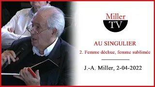 Au singulier - 2. Femme déchue, femme sublimée. Jacques-Alain Miller. 2 avril 2022