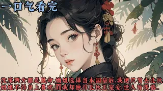 【一口气看完】《一念倾人国》沈家两女都是凰命，嫡姐选择当本国皇后，我便只有去北狄国当皇后，姐姐入皇宫后，不得皇上喜欢，⽽我却独得北狄王宠爱，世人皆羡慕我们神仙眷侣...