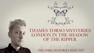 Thames Torso Mysteries: London in the Shadow of the Ripper | The Dark Histories Podcast
