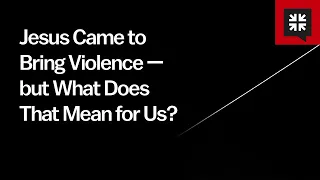 Jesus Came to Bring Violence — but What Does That Mean for Us?