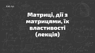 Л.Ю.1(у). Матриці, дії з матрицями, їх властивості (лекція)