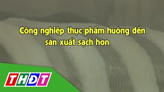 Công nghiệp thực phẩm hướng đến sản xuất sạch hơn | Kinh tế Công thương - 21/2/2023 | THDT