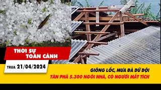 Thời sự toàn cảnh 21/4: Giông lốc, mưa đá dữ dội tàn phá 5.300 nhà, có người mất tích | VTV24