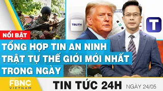 Tin tức 24h mới nhất 24/5 | Tổng hợp tin an ninh trật tự thế giới mới nhất trong ngày | FBNC