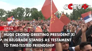 Huge Crowd Greeting President Xi in Belgrade Stands as Testament to Time-Tested Friendship