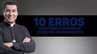 10 erros que podem arruinar o seu relacionamento  - Padre Chrystian Shankar