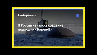 В россии началось создание подлодки «борей-б»