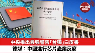 【晨早直播】中央推出最強警告「台獨」白皮書。 德媒︰中國進行芯片產業反腐。 22年8月11日