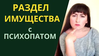 КАК РЕШАТЬ ИМУЩЕСТВЕННЫЕ ВОПРОСЫ С ПСИХОПАТОМ