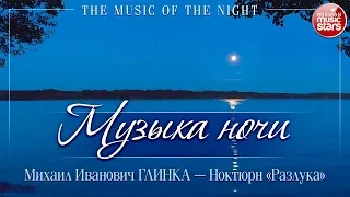 МУЗЫКА НОЧИ ❂ МИХАИЛ ГЛИНКА ❂ НОКТЮРН «РАЗЛУКА» ❂