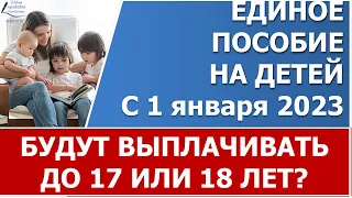 Единое универсальное пособие  с 1 января 2023 года будут выплачивать до 17 или до 18 лет?