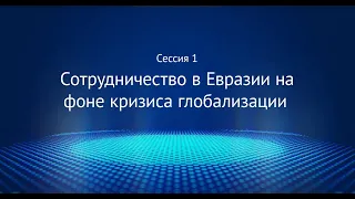 Сессия 1 «Сотрудничество в Евразии на фоне кризиса глобализации»