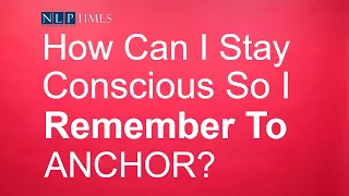 NLP Anchoring: How Can I Stay Conscious So I Remember To Anchor?