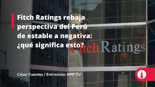 Fitch Ratings rebaja perspectiva del Perú de estable a negativa: ¿qué significa esto?