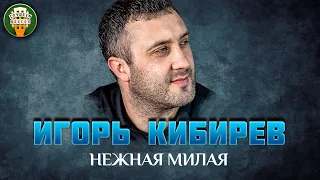 ИГОРЬ КИБИРЕВ — НЕЖНАЯ МИЛАЯ ✮ САМЫЕ ЛУЧШИЕ ПЕСНИ ✮ ЛЮБИМЫЕ ХИТЫ ✮ IGOR KIBIREV ✮ BEST SONGS