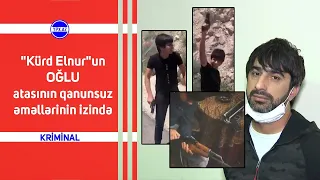 "Kürd Elnur"un OĞLU atasının qanunsuz əməllərinin izində