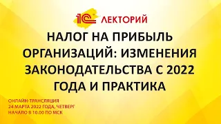 1C:Лекторий 24.3.22 Налог на прибыль организаций: Изменения законодательства с 2022 года