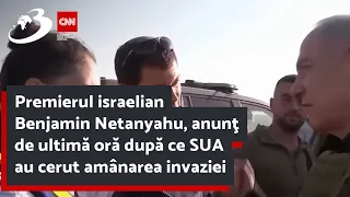 Premierul israelian Benjamin Netanyahu, anunţ de ultimă oră după ce SUA au cerut amânarea invaziei