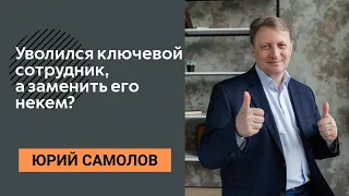 ЮРИЙ САМОЛОВ - Уволился ключевой сотрудник, заменить его некем