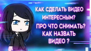 Как сделать видео интересным? | Про что снимать? | как назвать видео? | Туториал | Gacha Life / Club