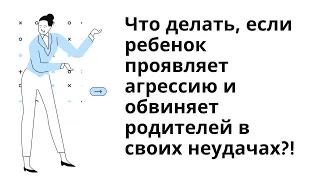 Что делать, если ребенок проявляет агрессию и обвиняет родителей в своих неудачах?!