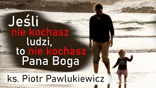 Ks. Piotr Pawlukiewicz - Jeśli nie kochasz ludzi, nie kochasz Pana Boga