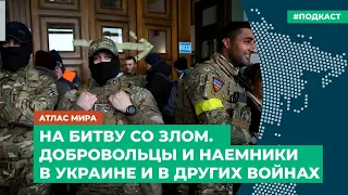 На битву со злом. Добровольцы и наемники в Украине и в других войнах | Подкаст «Атлас мира»