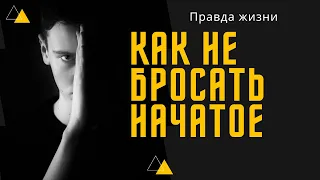 Как не бросать начатое. Правда жизни