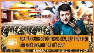 Điểm nóng quốc tế: Nga tấn công dữ dội trong đêm, đập thủy điện lớn nhất Ukraine “đã hết cứu”