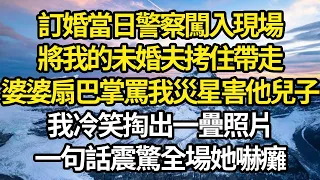 訂婚當日警察闖入現場，將我的未婚夫拷住帶走，婆婆扇巴掌罵我災星害他兒子，我冷笑掏出一疊照片，一句話震驚全場她嚇癱 #故事#情感#情感故事#人生#人生經驗#人生故事#生活哲學#為人哲學