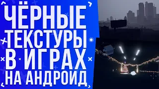 ЧЁРНЫЕ ТЕКСТУРЫ В ИГРАХ // ЧЁРНЫЕ ТЕКСТУРЫ В ИГРАХ НА АНДРОИД - что это такое и как это исправить