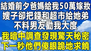 結婚前夕爸媽給我50萬嫁妝，嫂子卻把錢和超市給她弟，不料男友勸我大度，我暗中調查發現驚天秘密，下一秒他們傻眼跪地求饒！#情感秘密 #情感 #民间故事 #家庭 #深夜故事 #中年 #老年 #為人處世