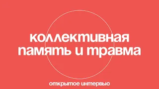 Коллективная память и травма. Воображаемые сообщества и идентичности. Открытое интервью.