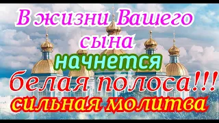 В жизни Вашего сына начнется белая полоса!!! Сильная молитва.