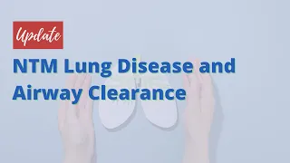 Update on NTM Lung Disease and Airway Clearance