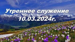 Утреннее служение 10.03.2024г.