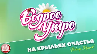 БОДРОЕ УТРО ❀ ПЕСНИ ДЛЯ ХОРОШЕГО НАСТРОЕНИЯ ❀ НА КРЫЛЬЯХ СЧАСТЬЯ — ВИКТОР КОРОЛЁВ