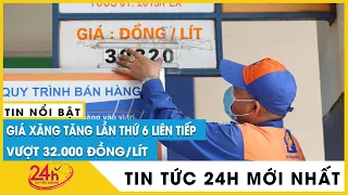 Chiều nay 13/6, Giá xăng dầu tiếp tục tăng tới hơn 2.600 đồng/lít, riêng E5 RON95 vượt 32.000 đồng