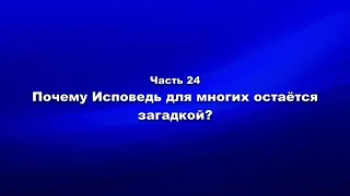 Методика и технология «Школы покаяния». Часть. 24  Почему Исповедь для многих остаётся загадкой?