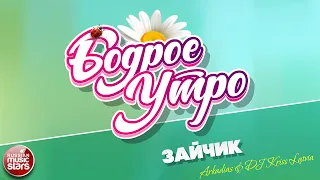 БОДРОЕ УТРО ❀ ПЕСНИ ДЛЯ ХОРОШЕГО НАСТРОЕНИЯ ❀ ЗАЙЧИК ❀ ARKADIAS & DJ KRISS LATVIA