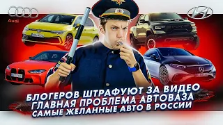 Блогера штрафуют за видео | Главная проблема АвтоВАЗа | Самые желанные авто в России