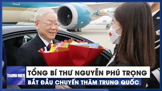 Tổng bí thư Nguyễn Phú Trọng bắt đầu chuyến thăm Trung Quốc