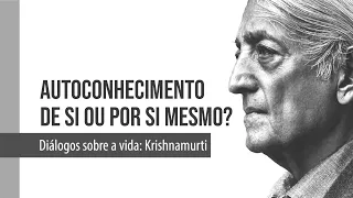 Diálogos Sobre a Vida: Krishnamurti - "Autoconhecimento de si ou por si mesmo?"