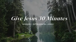 Give Jesus 30 Minutes | Soaking Worship Music Into Heavenly Sounds // Instrumental Soaking Worship