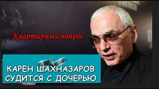 КАРЕН ШАХНАЗАРОВ ПРОТИВ ДОЧЕРИ! КВАРТИРНЫЙ ВОПРОС