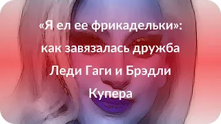 «Я ел ее фрикадельки»: как завязалась дружба Леди Гаги и Брэдли Купера